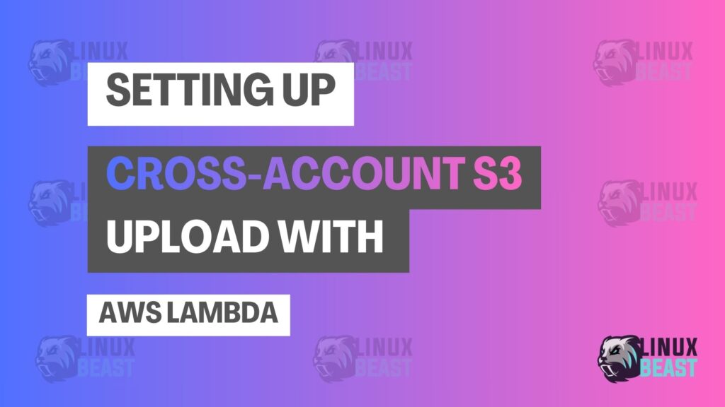 Setting Up Cross-Account S3 Upload with AWS Lambda | Linuxbeast